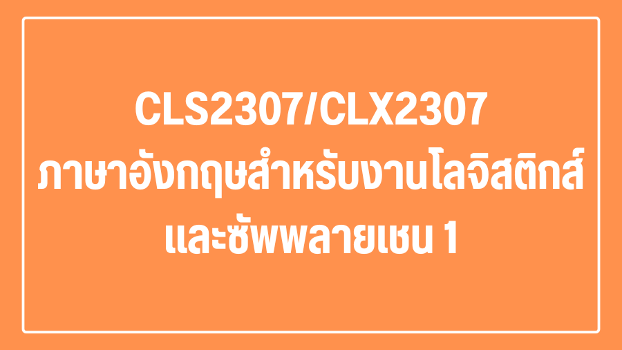 (Logistic) CLS2307/CLX2307 ภาษาอังกฤษสำหรับงานโลจิสติกส์และซัพพลายเชน 1 CLS2307_CLX2307_LOG