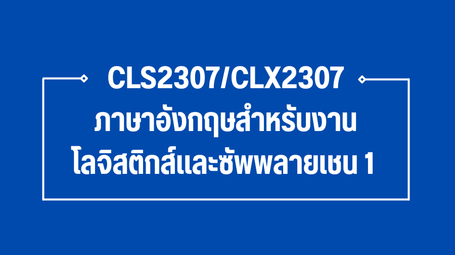 (Logistic) CLS2307/CLX2307 ภาษาอังกฤษสำหรับงานโลจิสติกส์และซัพพลายเชน 1 CLX2307_LOG